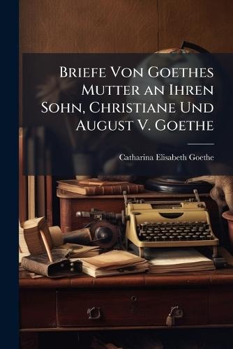 Briefe Von Goethes Mutter an Ihren Sohn, Christiane Und August V. Goethe