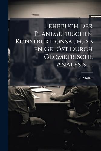 Lehrbuch Der Planimetrischen Konstruktionsaufgaben Gelöst Durch Geometrische Analysis. ...