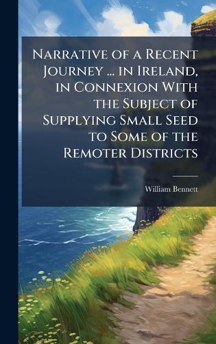 Narrative of a Recent Journey ... in Ireland, in Connexion With the Subject of Supplying Small Seed to Some of the Remoter Districts