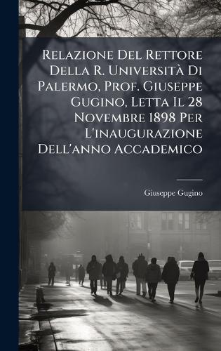 Relazione Del Rettore Della R. UniversitÃ Di Palermo, Prof. Giuseppe Gugino, Letta Il 28 Novembre 1898 Per L'inaugurazione Dell'anno Accademico
