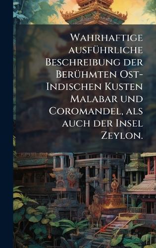 Wahrhaftige ausfÃ1/4hrliche Beschreibung der BerÃ1/4hmten Ost-Indischen Kusten Malabar und Coromandel, als auch der Insel Zeylon.