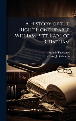 A History of the Right Honourable William Pitt, Earl of Chatham