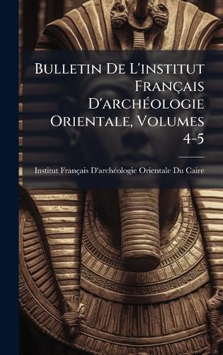 Bulletin De L'institut Français D'archÃ(c)ologie Orientale, Volumes 4-5