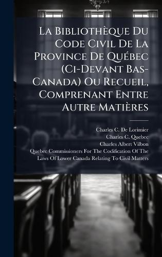 La Bibliothèque Du Code Civil De La Province De QuÃ(c)bec (Ci-Devant Bas-Canada) Ou Recueil, Comprenant Entre Autre Matières