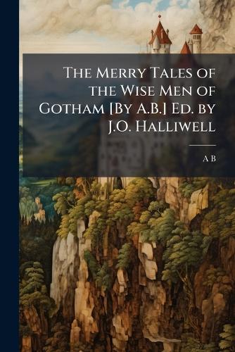 The Merry Tales of the Wise Men of Gotham [By A.B.] Ed. by J.O. Halliwell
