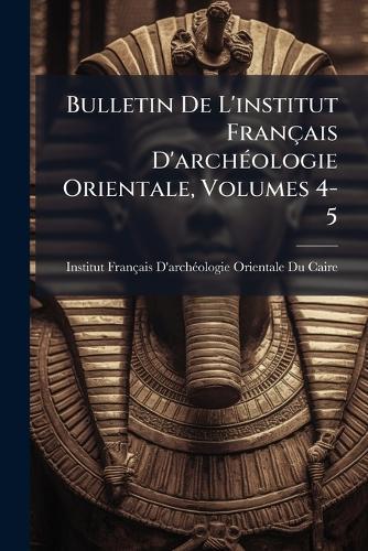 Bulletin De L'institut Français D'archÃ(c)ologie Orientale, Volumes 4-5