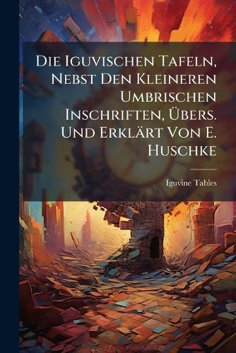 Die Iguvischen Tafeln, Nebst Den Kleineren Umbrischen Inschriften, Ãbers. Und Erklärt Von E. Huschke
