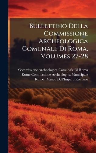 Bullettino Della Commissione Archeologica Comunale Di Roma, Volumes 27-28