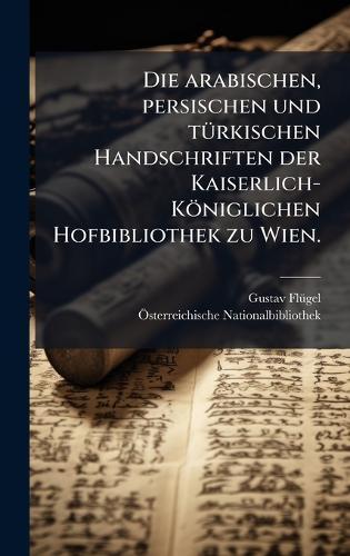 Die arabischen, persischen und tÃ1/4rkischen Handschriften der Kaiserlich-Königlichen Hofbibliothek zu Wien.