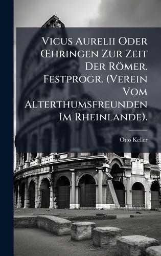 Vicus Aurelii Oder Å'hringen Zur Zeit Der Römer. Festprogr. (Verein Vom Alterthumsfreunden Im Rheinlande).