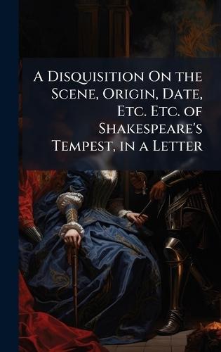 A Disquisition On the Scene, Origin, Date, Etc. Etc. of Shakespeare's Tempest, in a Letter