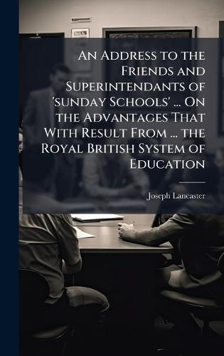 An Address to the Friends and Superintendants of 'sunday Schools' ... On the Advantages That With Result From ... the Royal British System of Education