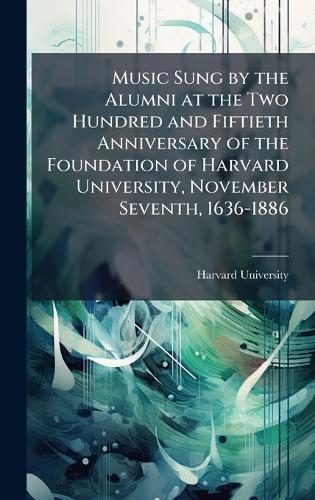 Music Sung by the Alumni at the Two Hundred and Fiftieth Anniversary of the Foundation of Harvard University, November Seventh, 1636-1886