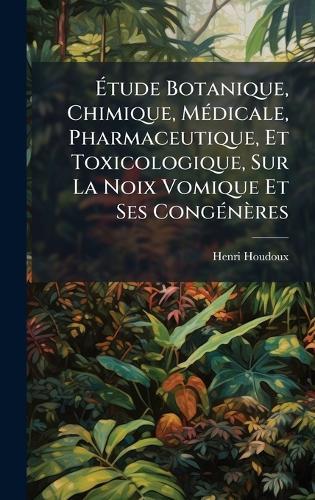 Ãtude Botanique, Chimique, MÃ(c)dicale, Pharmaceutique, Et Toxicologique, Sur La Noix Vomique Et Ses CongÃ(c)nères