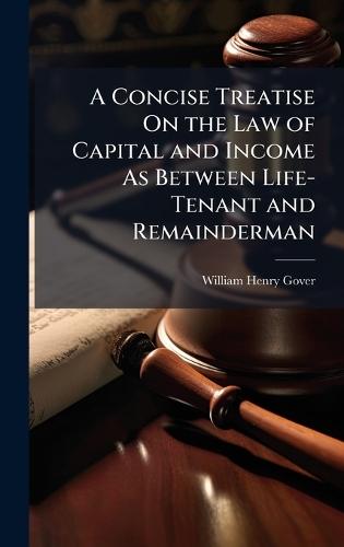 A Concise Treatise On the Law of Capital and Income As Between Life-Tenant and Remainderman
