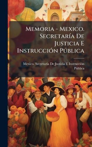 Memoria - Mexico. SecretarÃ-a De Justicia E InstrucciÃ3n PÃ°blica
