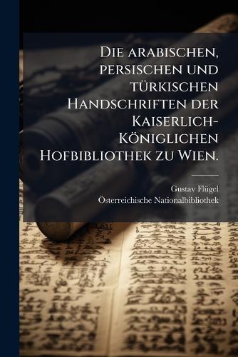Die arabischen, persischen und tÃ1/4rkischen Handschriften der Kaiserlich-Königlichen Hofbibliothek zu Wien.