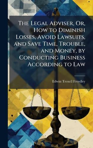 The Legal Adviser, Or, How to Diminish Losses, Avoid Lawsuits, and Save Time, Trouble, and Money, by Conducting Business According to Law