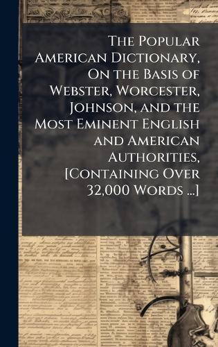 The Popular American Dictionary, On the Basis of Webster, Worcester, Johnson, and the Most Eminent English and American Authorities, [Containing Over 32,000 Words ...]