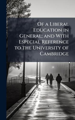 Of a Liberal Education in General; and With Especial Reference to the University of Cambridge