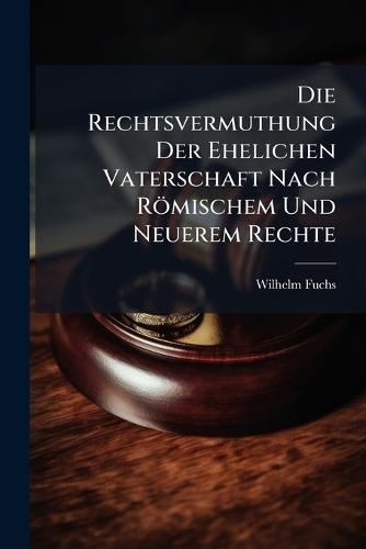 Die Rechtsvermuthung Der Ehelichen Vaterschaft Nach Römischem Und Neuerem Rechte