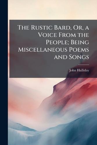The Rustic Bard, Or, a Voice From the People; Being Miscellaneous Poems and Songs
