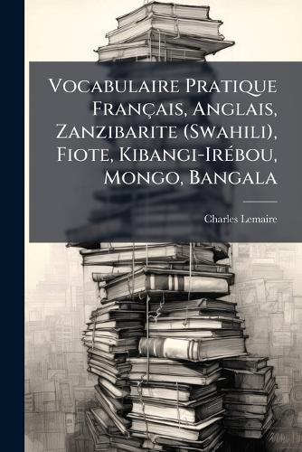 Vocabulaire Pratique Français, Anglais, Zanzibarite (Swahili), Fiote, Kibangi-IrÃ(c)bou, Mongo, Bangala