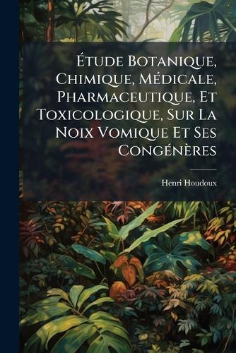 Ãtude Botanique, Chimique, MÃ(c)dicale, Pharmaceutique, Et Toxicologique, Sur La Noix Vomique Et Ses CongÃ(c)nères