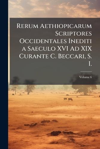 Rerum Aethiopicarum Scriptores Occidentales Inediti a Saeculo XVI Ad XIX Curante C. Beccari, S. I.