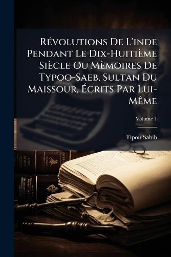 RÃ(c)volutions De L'inde Pendant Le Dix-Huitième Siècle Ou Mèmoires De Typoo-Saeb, Sultan Du Maissour, Ãcrits Par Lui-MÃame
