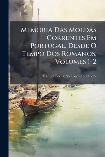Memoria Das Moedas Correntes Em Portugal, Desde O Tempo Dos Romanos, Volumes 1-2