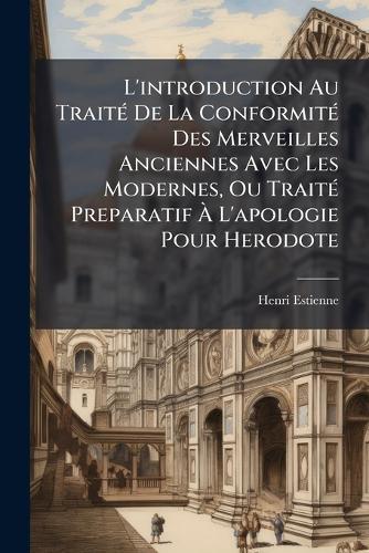 L'introduction Au TraitÃ(c) De La ConformitÃ(c) Des Merveilles Anciennes Avec Les Modernes, Ou TraitÃ(c) Preparatif Ã L'apologie Pour Herodote