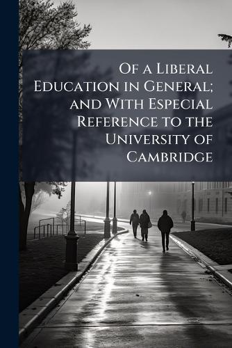 Of a Liberal Education in General; and With Especial Reference to the University of Cambridge