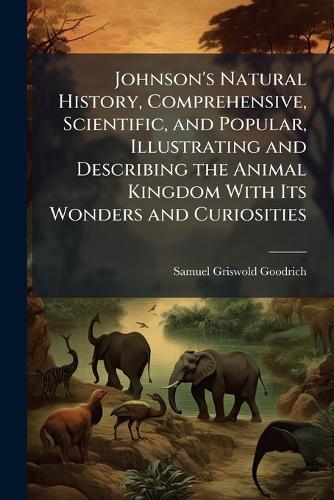 Johnson's Natural History, Comprehensive, Scientific, and Popular, Illustrating and Describing the Animal Kingdom With Its Wonders and Curiosities