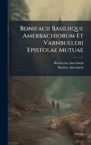 Bonifacii Basiliique Amerbachiorum Et Varnbueleri Epistolae Mutuae