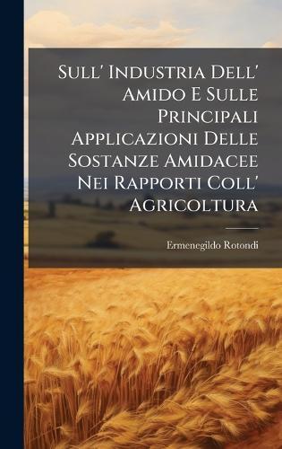 Sull' Industria Dell' Amido E Sulle Principali Applicazioni Delle Sostanze Amidacee Nei Rapporti Coll' Agricoltura