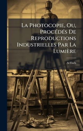 La Photocopie, Ou, ProcÃ(c)dÃ(c)s De Reproductions Industrielles Par La Lumière