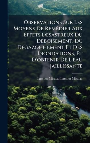 Observations Sur Les Moyens De RemÃ(c)dier Aux Effets DÃ(c)sastreux Du DÃ(c)boisement, Du DÃ(c)gazonnement Et Des Inondations, Et D'obtenir De L'eau Jaillissante