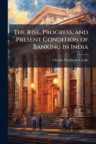The Rise, Progress, and Present Condition of Banking in India