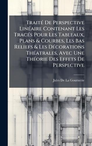 TraitÃ(c) De Perspective LinÃ(c)aire Contenant Les TracÃ(c)s Pour Les Tableaux, Plans & Courbes, Les Bas Reliefs & Les DÃ(c)corations ThÃ(c)atrales, Avec Une ThÃ(c)orie Des Effets De Perspective