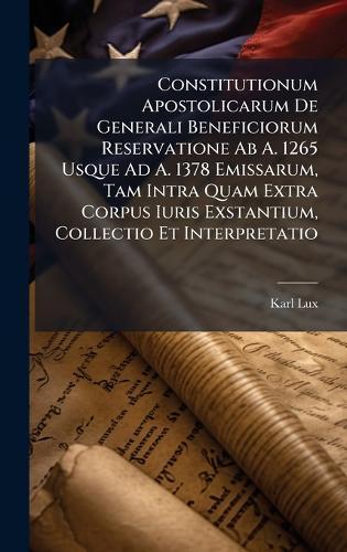 Constitutionum Apostolicarum De Generali Beneficiorum Reservatione Ab A. 1265 Usque Ad A. 1378 Emissarum, Tam Intra Quam Extra Corpus Iuris Exstantium, Collectio Et Interpretatio