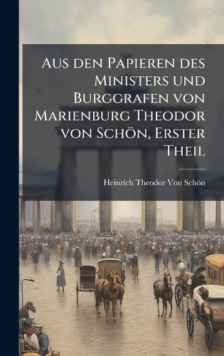 Aus den Papieren des Ministers und Burggrafen von Marienburg Theodor von Schön, Erster Theil