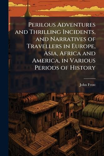 Perilous Adventures and Thrilling Incidents, and Narratives of Travellers in Europe, Asia, Africa and America, in Various Periods of History