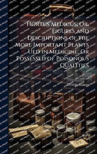 Hortus Medicus; Or, Figures and Descriptions of the More Important Plants Ued in Medicine, Or Possessed of Poisonous Qualities