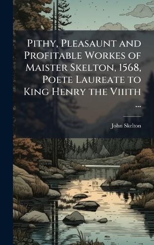 Pithy, Pleasaunt and Profitable Workes of Maister Skelton, 1568, Poete Laureate to King Henry the Viiith ...