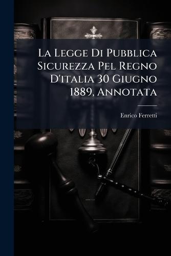 La Legge Di Pubblica Sicurezza Pel Regno D'italia 30 Giugno 1889, Annotata