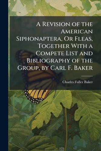 A Revision of the American Siphonaptera, Or Fleas, Together With a Compete List and Bibliography of the Group, by Carl F. Baker