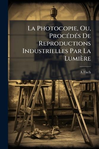 La Photocopie, Ou, ProcÃ(c)dÃ(c)s De Reproductions Industrielles Par La Lumière