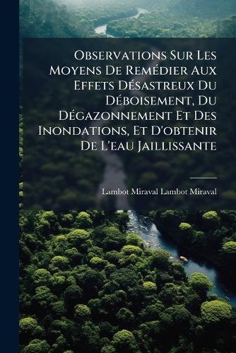 Observations Sur Les Moyens De RemÃ(c)dier Aux Effets DÃ(c)sastreux Du DÃ(c)boisement, Du DÃ(c)gazonnement Et Des Inondations, Et D'obtenir De L'eau Jaillissante