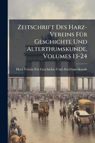 Zeitschrift Des Harz-Vereins FÃ1/4r Geschichte Und Alterthumskunde, Volumes 13-24